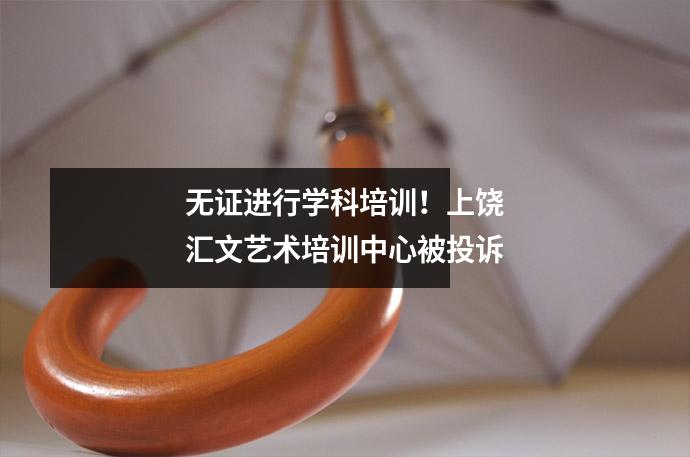 无证进行学科培训!上饶汇文艺术培训中心被投诉