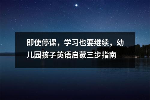 即使停课,学习也要继续,幼儿园孩子英语启蒙三步指南