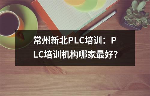 常州新北PLC培训:PLC培训机构哪家最好?