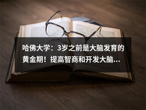 哈佛大学:3岁之前是大脑发育的黄金期!提高智商和开发大脑的15 种方法