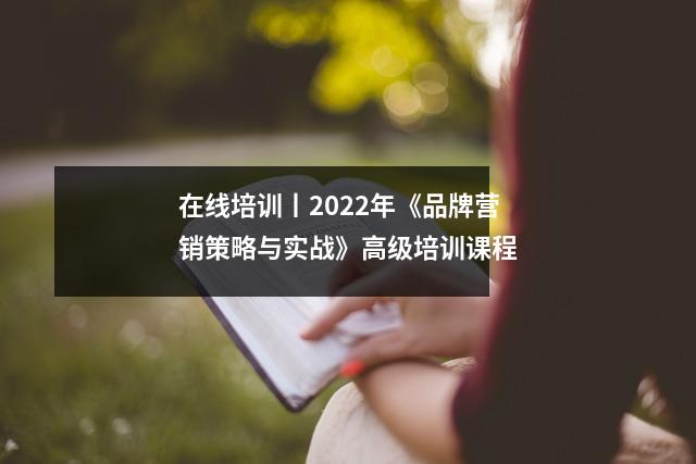 在线培训丨2022年《品牌营销策略与实战》高级培训课程