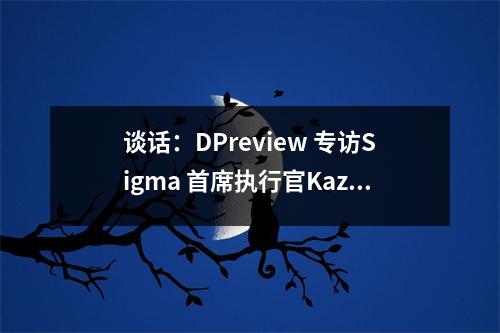 谈话:DPreview 专访Sigma 首席执行官Kazuto Yamaki:最好的尚未到来