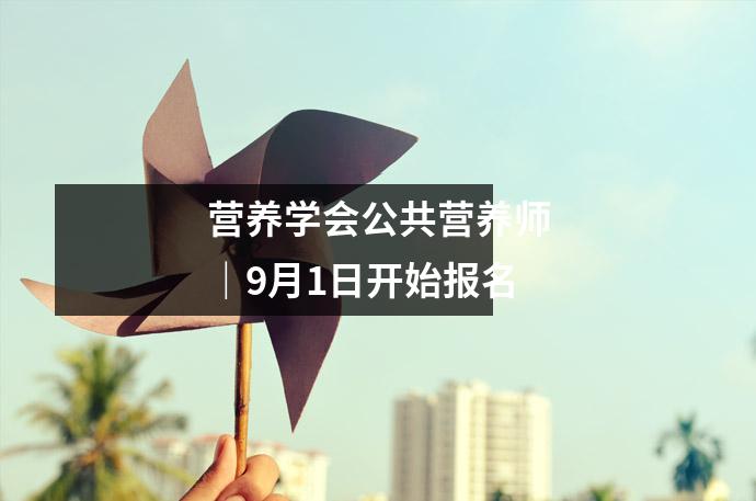 营养学会公共营养师|9月1日开始报名