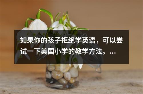 如果你的孩子拒绝学英语,可以尝试一下美国小学的教学方法。妈妈很快就会学会的。