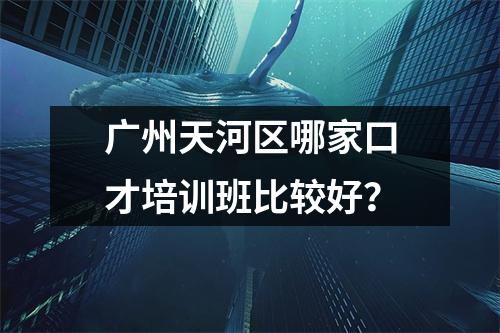 广州天河区哪家口才培训班比较好?