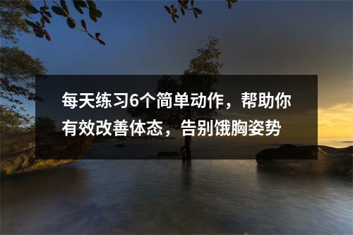 每天练习6个简单动作,帮助你有效改善体态,告别饿胸姿势