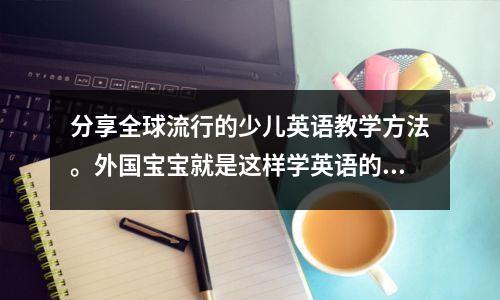 分享全球流行的少儿英语教学方法。外国宝宝就是这样学英语的。