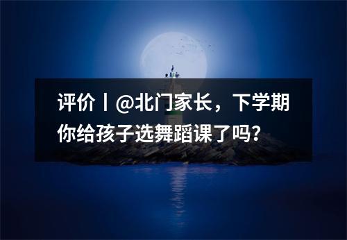评价丨@北门家长,下学期你给孩子选舞蹈课了吗?