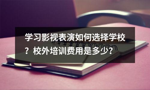 学习影视表演如何选择学校?校外培训费用是多少?
