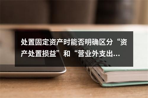 处置固定资产时能否明确区分“资产处置损益”和“营业外支出”?