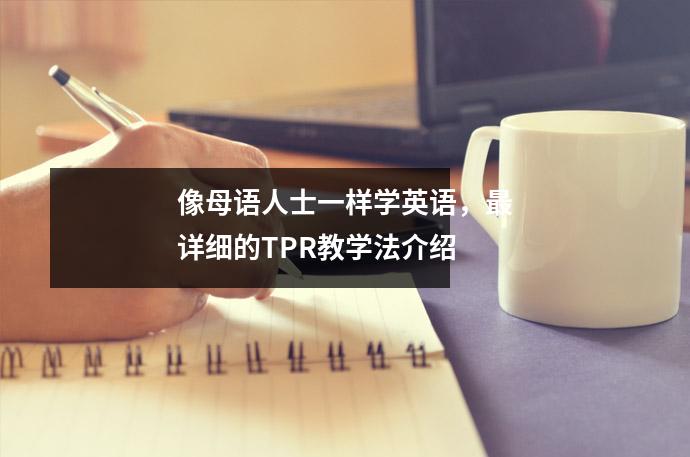 像母语人士一样学英语,最详细的TPR教学法介绍
