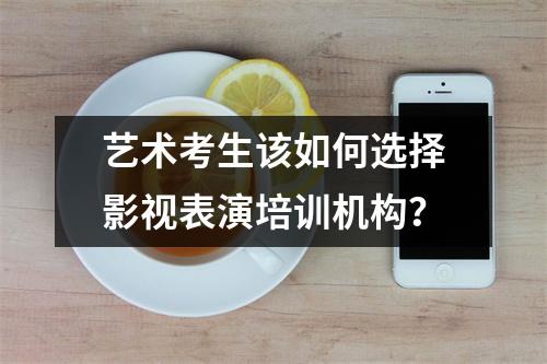 艺术考生该如何选择影视表演培训机构?