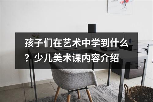 孩子们在艺术中学到什么?少儿美术课内容介绍