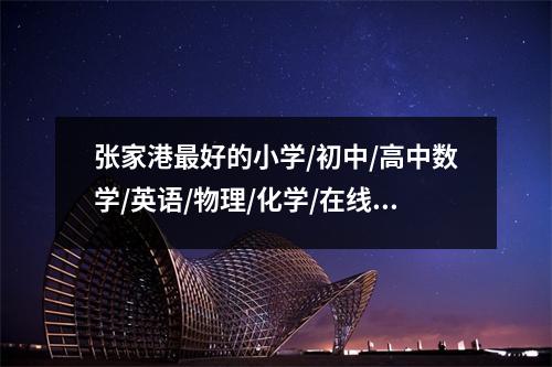 张家港最好的小学/初中/高中数学/英语/物理/化学/在线辅导班是哪家?