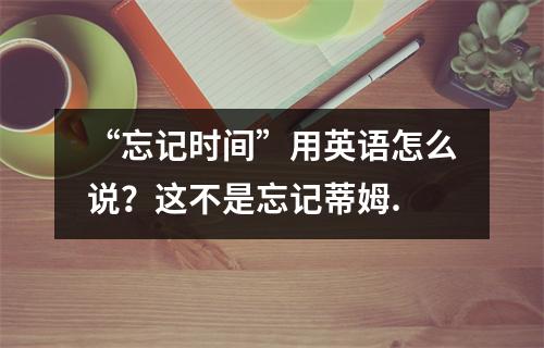 “忘记时间”用英语怎么说?这不是忘记蒂姆.