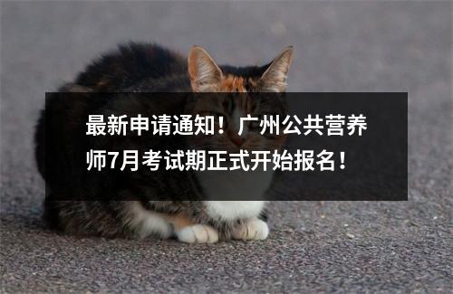 最新申请通知!广州公共营养师7月考试期正式开始报名!