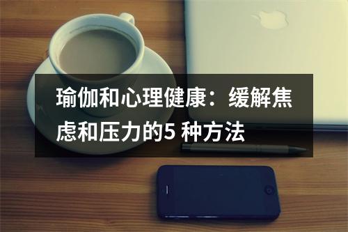 瑜伽和心理健康:缓解焦虑和压力的5 种方法