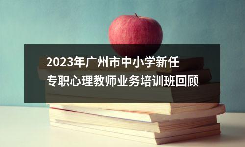 2023年广州市中小学新任专职心理教师业务培训班回顾