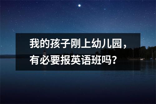 我的孩子刚上幼儿园,有必要报英语班吗?