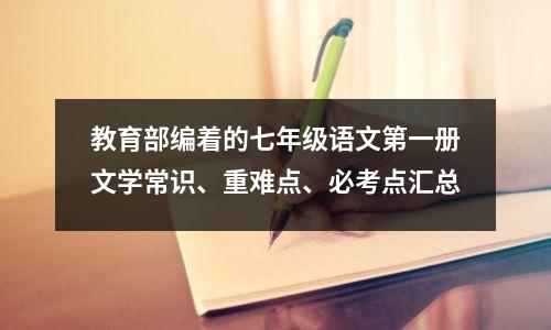 教育部编着的七年级语文第一册文学常识、重难点、必考点汇总