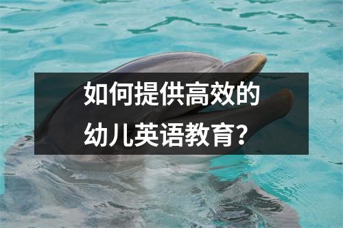 如何提供高效的幼儿英语教育?