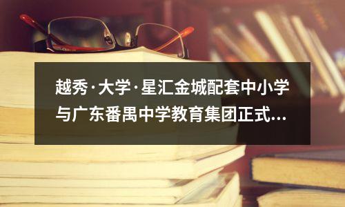 越秀·大学·星汇金城配套中小学与广东番禺中学教育集团正式签约