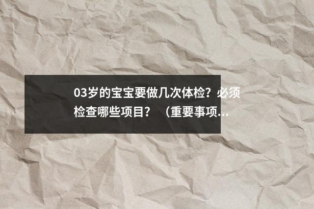 03岁的宝宝要做几次体检?必须检查哪些项目? (重要事项清单附后)