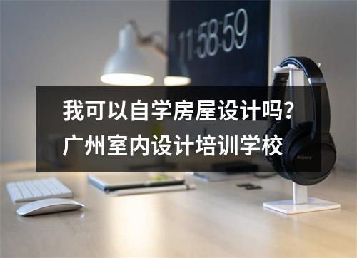 我可以自学房屋设计吗?广州室内设计培训学校