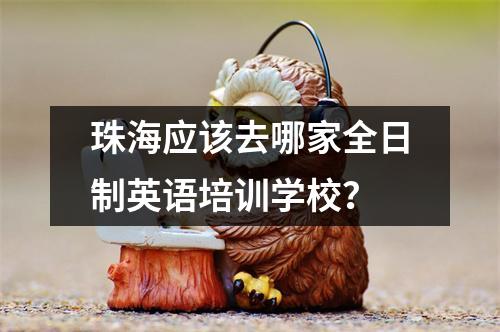 珠海应该去哪家全日制英语培训学校?