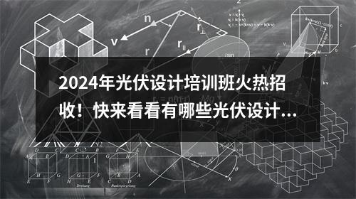 2024年光伏设计培训班火热招收!快来看看有哪些光伏设计培训吧~