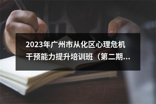 2023年广州市从化区心理危机干预能力提升培训班(第二期)顺利举办