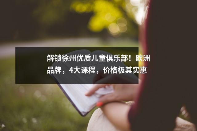 解锁徐州优质儿童俱乐部!欧洲品牌,4大课程,价格极其实惠