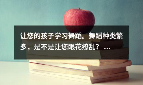 让您的孩子学习舞蹈。舞蹈种类繁多,是不是让您眼花缭乱? 6种流行舞种,哪一种适合你家?