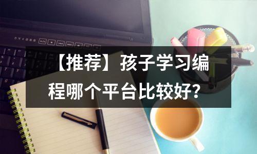 【推荐】孩子学习编程哪个平台比较好?