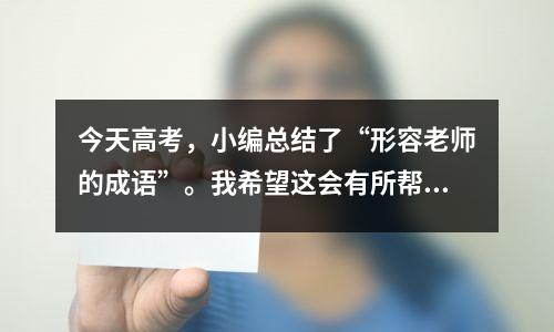 今天高考,小编总结了“形容老师的成语”。我希望这会有所帮助。
