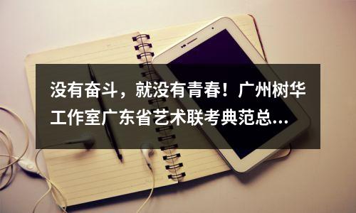 没有奋斗,就没有青春!广州树华工作室广东省艺术联考典范总结暨表彰大会