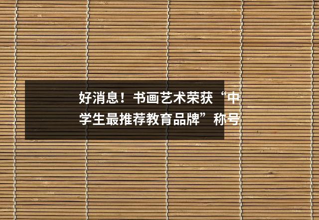 好消息!书画艺术荣获“中学生最推荐教育品牌”称号