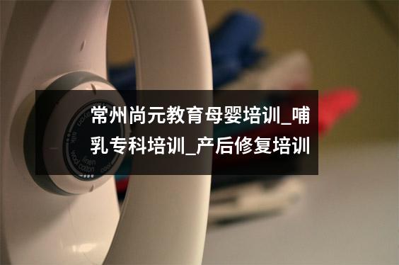 常州尚元教育母婴培训_哺乳专科培训_产后修复培训