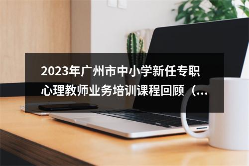 2023年广州市中小学新任专职心理教师业务培训课程回顾(专题四)