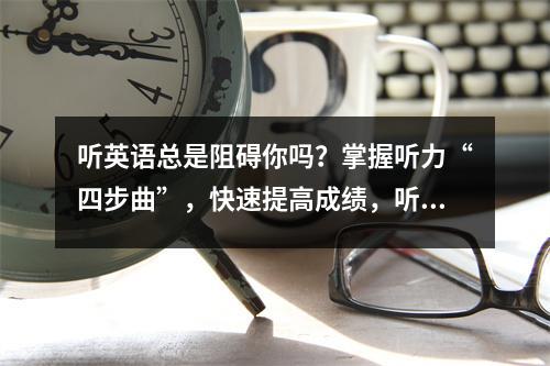 听英语总是阻碍你吗?掌握听力“四步曲”,快速提高成绩,听懂BBC