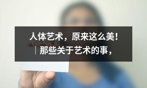 人体艺术,原来这么美! |那些关于艺术的事,