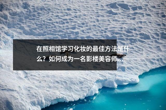 在照相馆学习化妆的最佳方法是什么?如何成为一名影楼美容师?