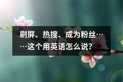 刷屏、热搜、成为粉丝……这个用英语怎么说?
