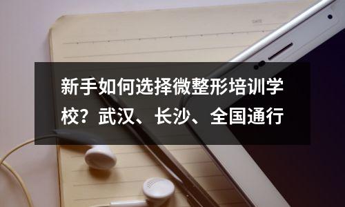 新手如何选择微整形培训学校?武汉、长沙、全国通行