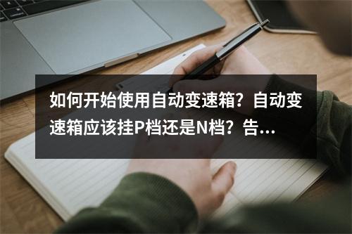 如何开始使用自动变速箱?自动变速箱应该挂P档还是N档?告诉你正确的开始方式