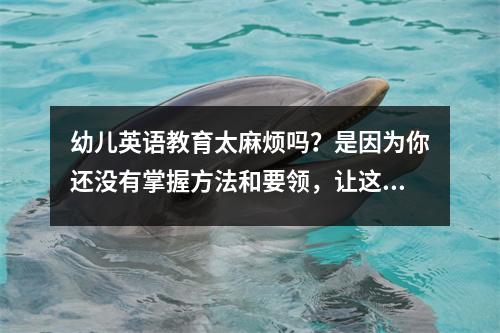 幼儿英语教育太麻烦吗?是因为你还没有掌握方法和要领,让这些游戏来帮助你