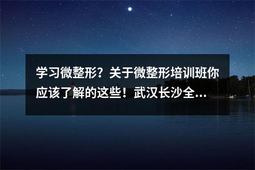 学习微整形?关于微整形培训班你应该了解的这些!武汉长沙全国