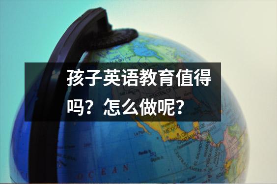 孩子英语教育值得吗?怎么做呢?