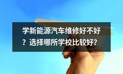 学新能源汽车维修好不好?选择哪所学校比较好?