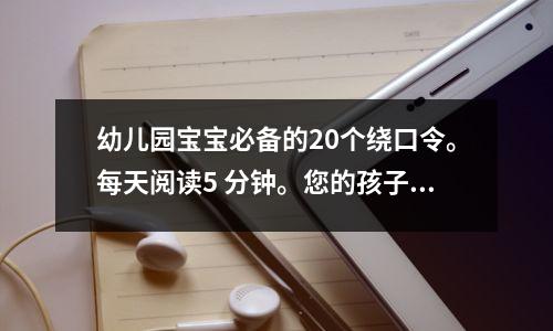 幼儿园宝宝必备的20个绕口令。每天阅读5 分钟。您的孩子将会拥有良好的口才和高智商。
